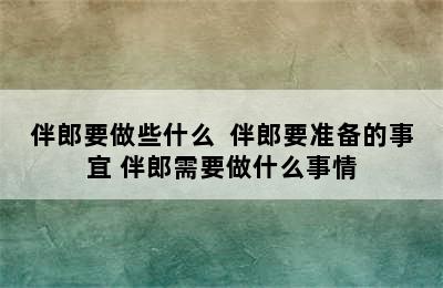 伴郎要做些什么  伴郎要准备的事宜 伴郎需要做什么事情